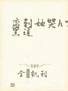 脔到她哭h宫交黑道