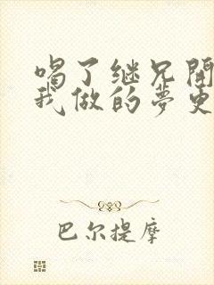 喝了继兄开的药我做的梦更精彩了