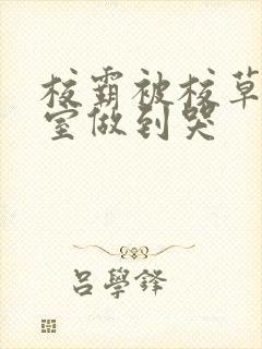 校霸被校草在教室做到哭