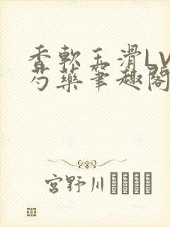 香软玉滑LVL芍药笔趣阁