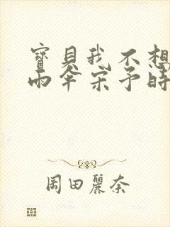 宝贝我不想带小雨伞宋予时