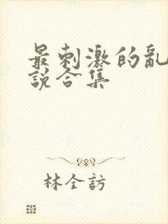 最刺激的乱惀小说合集