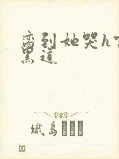 脔到她哭h宫交黑道