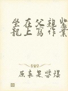 坐在父亲紫色大龙上写作业