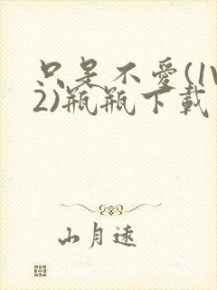 只是不爱(1V2)瓶瓶下载