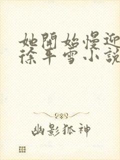 她开始慢迎迎合徐平雪小说