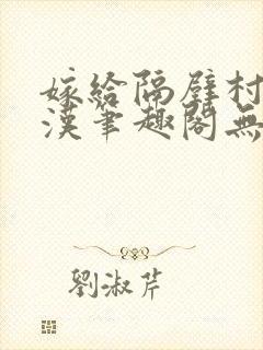 嫁给隔壁村的糙汉笔趣阁无弹窗