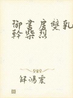 御书房双乳晃动干柴烈