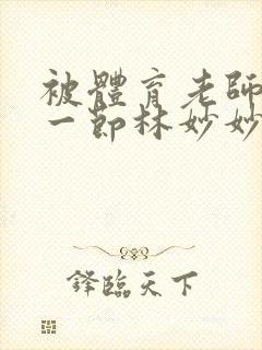 被体育老师c了一节林妙妙