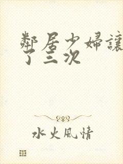 邻居少妇让我爽了三次