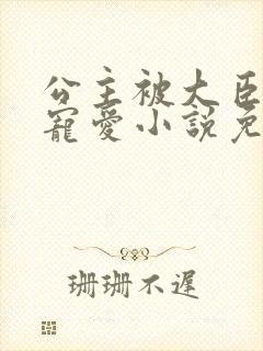 公主被大臣轮番宠爱小说免费阅读