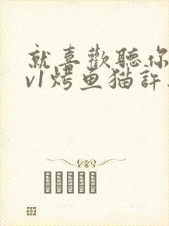 就喜欢听你叫1v1烤鱼猫许薇