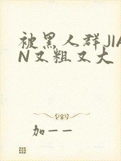 被黑人群JIAN又粗又大