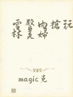 雪臀肉枪玩遍武林美妇