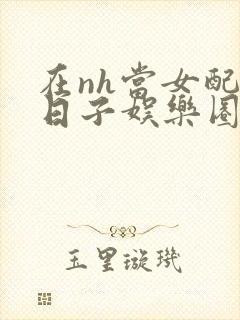 在nh当女配的日子娱乐圈