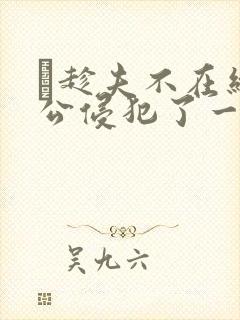 巜趁夫不在给给公侵犯了一天