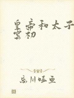 皇帝和太子妃h云初