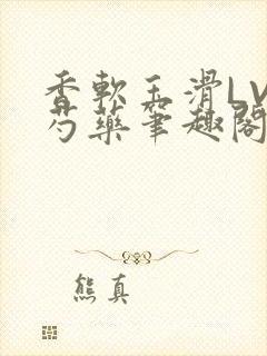 香软玉滑LVL芍药笔趣阁