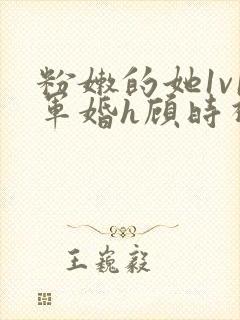 粉嫩的她1v1军婚h顾时视频