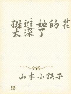 挺进她的花苞啊太深了