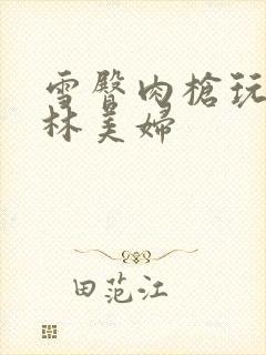 雪臀肉枪玩遍武林美妇