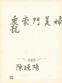 众豪门美妇吞巨龙