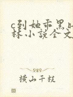 c到她乖黑暗森林小说全文阅读
