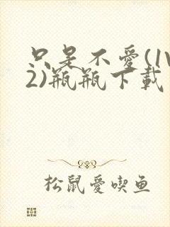 只是不爱(1V2)瓶瓶下载