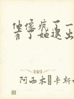 他像疯了一样占有了她退出