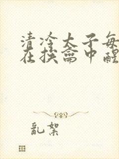 清冷太子每日都在挨龠中醒来小说