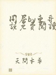 同居by东哥小说免费阅读全文无弹窗