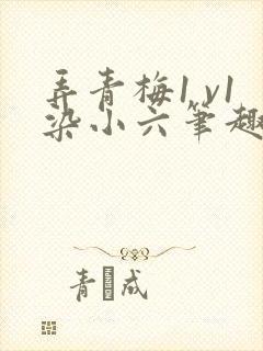 弄青梅1 v1染小六笔趣阁