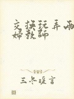 交换玩弄两个美妇教师