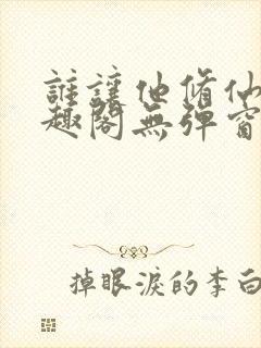 谁让他修仙的笔趣阁无弹窗