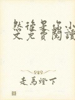 然后是你小说全文免费阅读