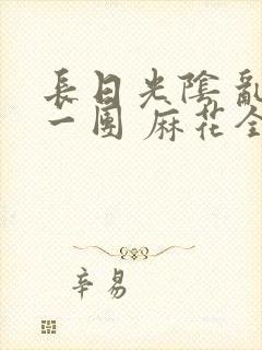 长日光阴 乱作一团 麻花全文无删减