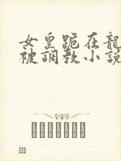 女皇跪在龙椅前被调教小说