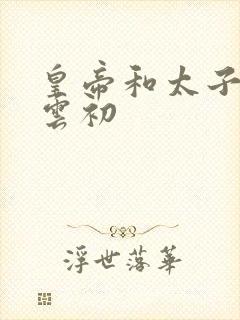 皇帝和太子妃h云初