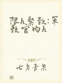 限h紧致:军人教官肉h