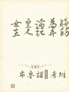 女皇沦为贱妾给主人玩弄的小说