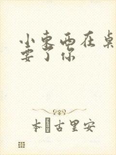 小东西在桌子上要了你