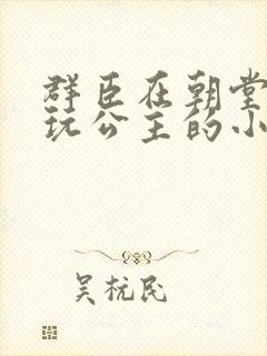 群臣在朝堂上却玩公主的小说