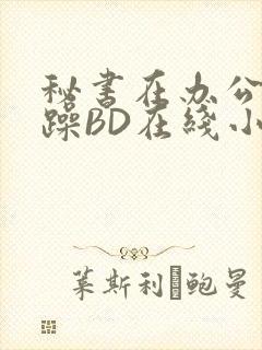 秘书在办公室被躁BD在线小说