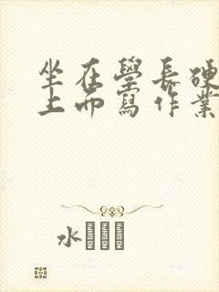 坐在学长硬硬的上面写作业