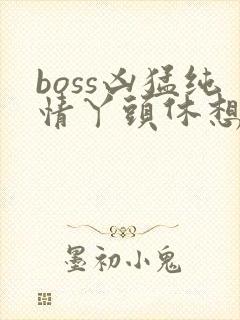 boss凶猛纯情丫头休想逃