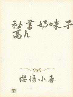 秘书奶咪子真大高h