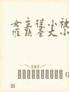 女主从小被秘药催熟养大小说