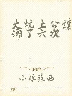 大炕上公让我高潮了六次