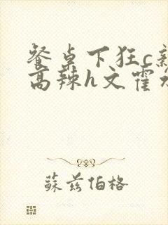 餐桌下狂c亲女高辣h文霍水