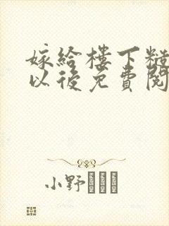 嫁给楼下糙汉后以后免费阅读